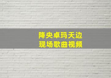 降央卓玛天边 现场歌曲视频